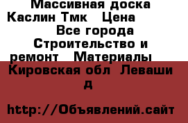 Массивная доска Каслин Тмк › Цена ­ 2 000 - Все города Строительство и ремонт » Материалы   . Кировская обл.,Леваши д.